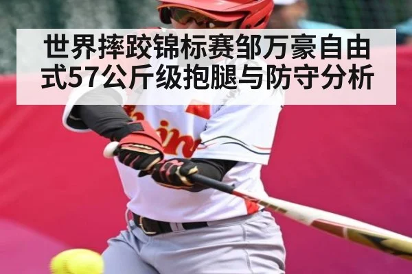 世界摔跤锦标赛邹万豪自由式57公斤级抱腿与防守分析