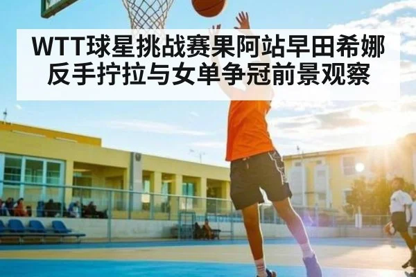 WTT球星挑战赛果阿站早田希娜反手拧拉与女单争冠前景观察