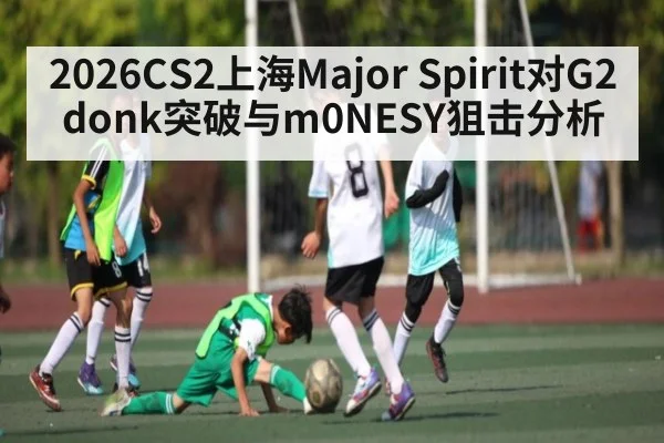 2026CS2上海Major Spirit对G2 donk突破与m0NESY狙击分析