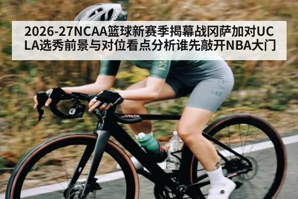 2026-27NCAA篮球新赛季揭幕战冈萨加对UCLA选秀前景与对位看点分析谁先敲开NBA大门